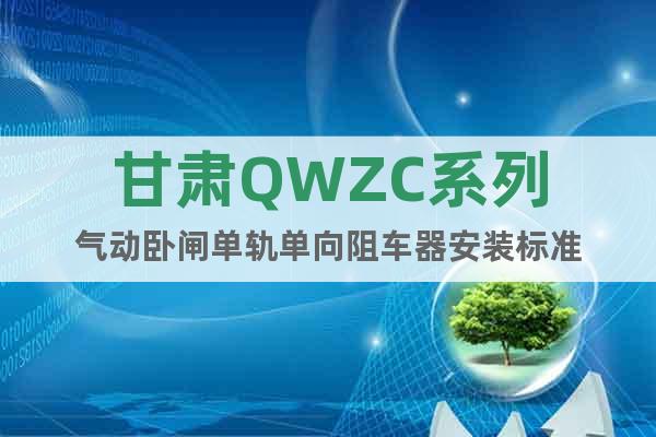 甘肅QWZC系列氣動臥閘單軌單向阻車器安裝標(biāo)準(zhǔn)