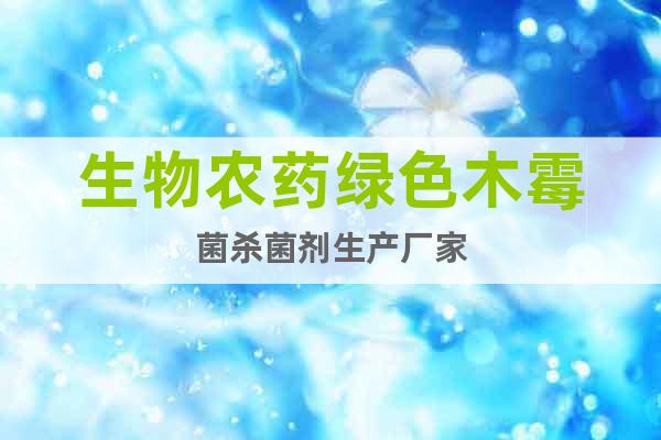 生物農(nóng)藥綠色木霉菌殺菌劑生產(chǎn)廠家