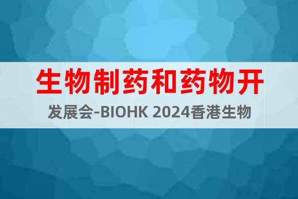 生物制药和药物开发展会-BIOHK 2024香港生物科技展