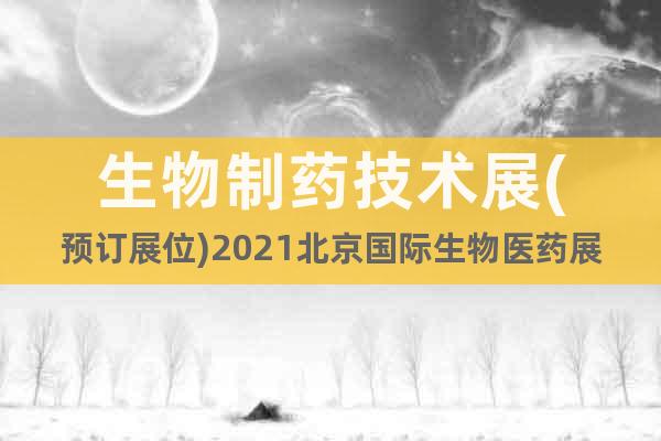 生物制药技术展(预订展位)2021北京国际生物医药展(时间)