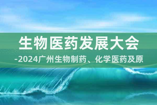 生物医药发展大会-2024广州生物制药、化学医药及原料展览会