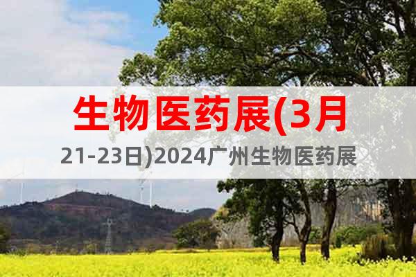 生物医药展(3月21-23日)2024广州生物医药展览会