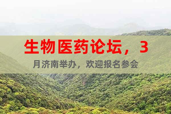 生物醫藥論壇，3月濟南舉辦，歡迎報名參會