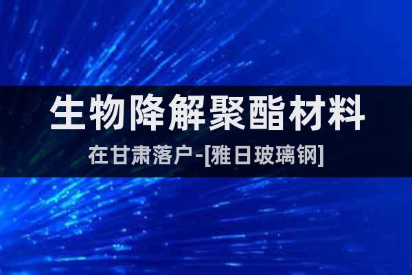 生物降解聚酯材料在甘肅落戶-[雅日玻璃鋼]