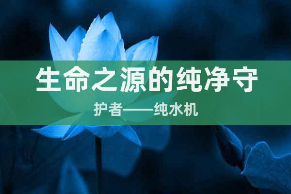 生命之源的纯净守护者——纯水机