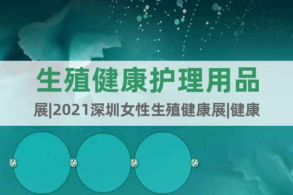 生殖健康護(hù)理用品展|2021深圳女性生殖健康展|健康護(hù)理展
