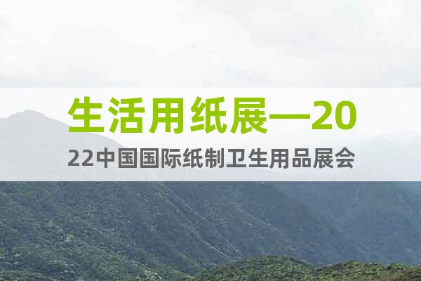生活用纸展—2022中国国际纸制卫生用品展会