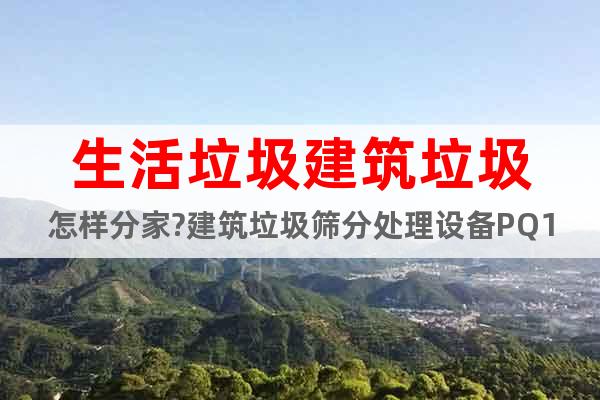 生活垃圾建筑垃圾怎樣分家?建筑垃圾篩分處理設備PQ10Z
