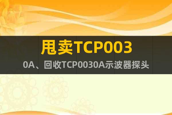 甩賣TCP0030A、回收TCP0030A示波器探頭