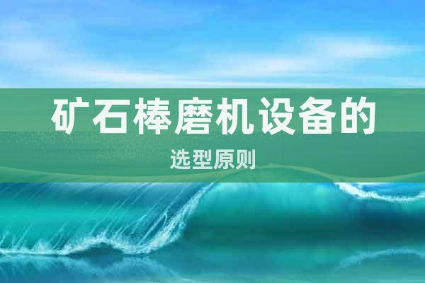 礦石棒磨機(jī)設(shè)備的選型原則