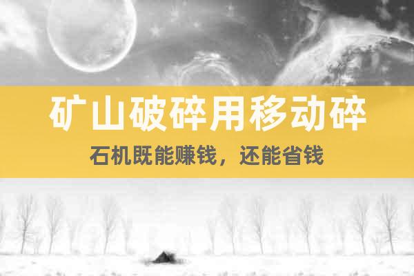 礦山破碎用移動(dòng)碎石機(jī)既能賺錢，還能省錢