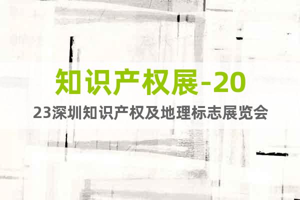 知识产权展-2023深圳知识产权及地理标志展览会