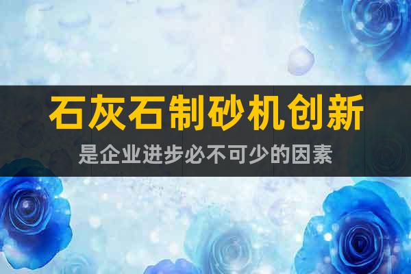 石灰石制砂機(jī)創(chuàng)新是企業(yè)進(jìn)步必不可少的因素