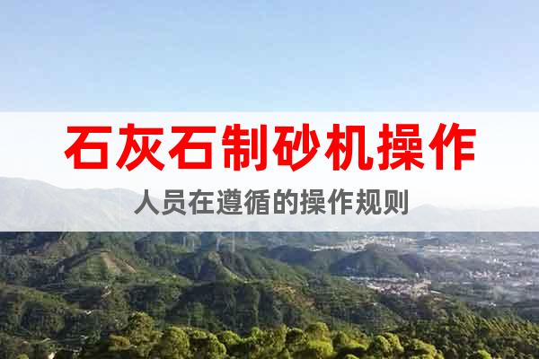 石灰石制砂機(jī)操作人員在遵循的操作規(guī)則