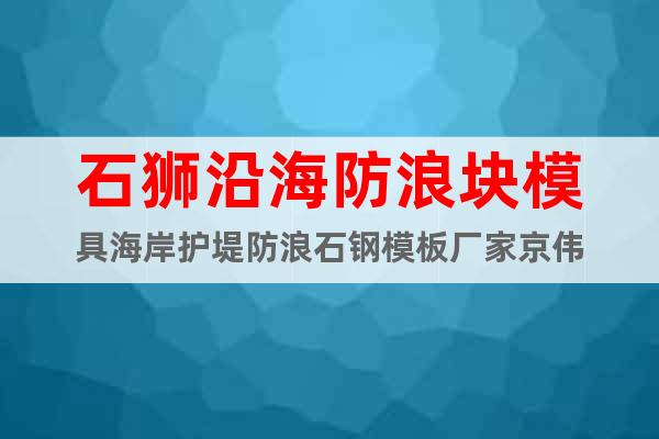石獅沿海防浪塊模具海岸護堤防浪石鋼模板廠家京偉