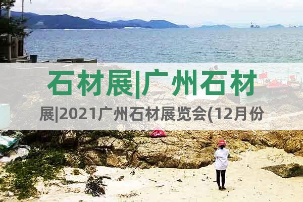 石材展|广州石材展|2021广州石材展览会(12月份)