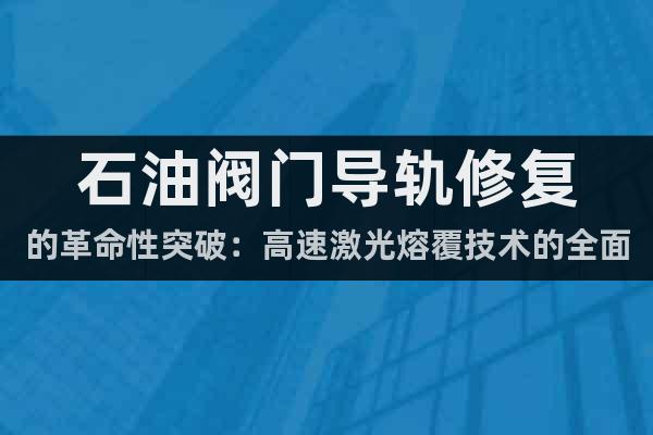 石油閥門(mén)導(dǎo)軌修復(fù)的革命性突破：高速激光熔覆技術(shù)的全面解析