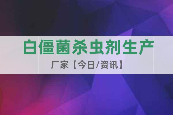 白僵菌殺蟲劑生產(chǎn)廠家【今日/資訊】
