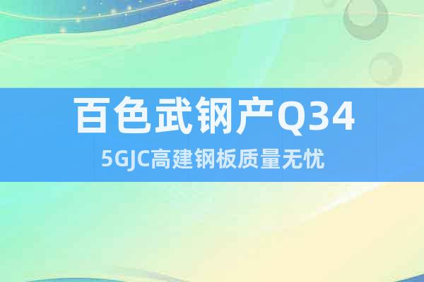 百色武鋼產(chǎn)Q345GJC高建鋼板質(zhì)量無(wú)憂
