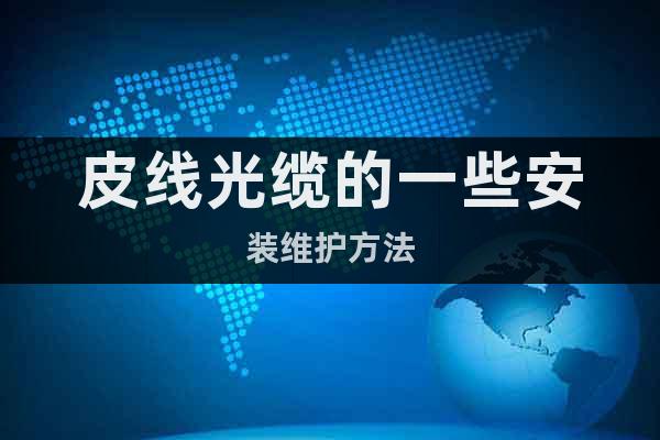 皮線光纜的一些安裝維護(hù)方法