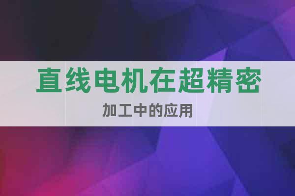 直線電機在超精密加工中的應(yīng)用