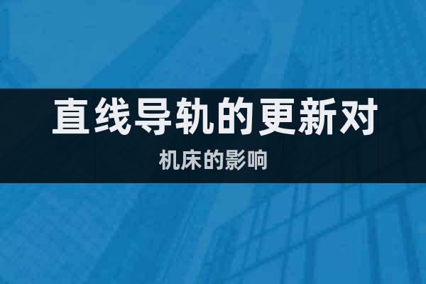 直線導(dǎo)軌的更新對機床的影響