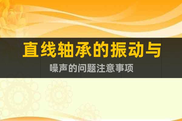 直線軸承的振動(dòng)與噪聲的問(wèn)題注意事項(xiàng)