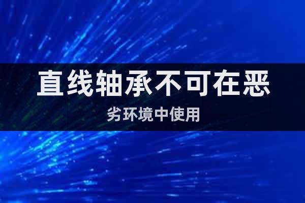 直線軸承不可在惡劣環(huán)境中使用