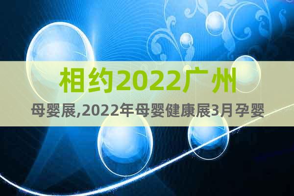 相约2022广州母婴展,2022年母婴健康展3月孕婴童展