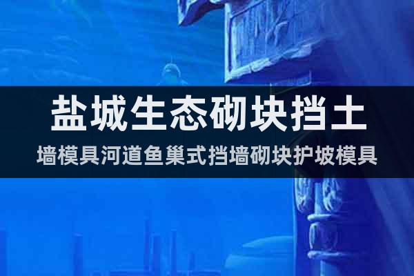 鹽城生態(tài)砌塊擋土墻模具河道魚(yú)巢式擋墻砌塊護(hù)坡模具