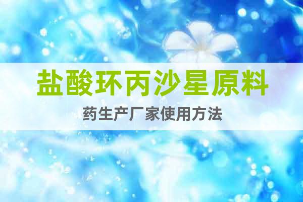 鹽酸環(huán)丙沙星原料藥生產(chǎn)廠家使用方法