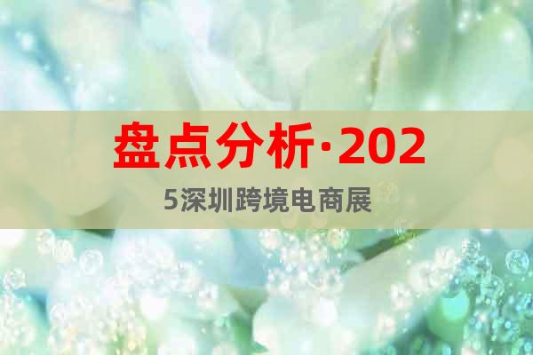 盤點分析·2025深圳跨境電商展
