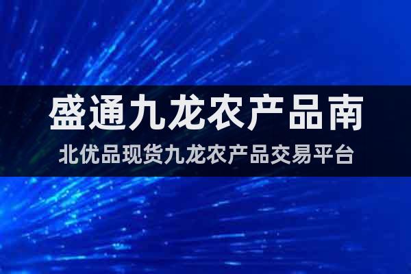 盛通九龍農(nóng)產(chǎn)品南北優(yōu)品現(xiàn)貨九龍農(nóng)產(chǎn)品交易平臺(tái)
