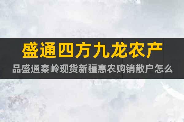 盛通四方九龍農(nóng)產(chǎn)品盛通秦嶺現(xiàn)貨新疆惠農(nóng)購銷散戶怎么