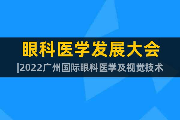 眼科醫(yī)學(xué)發(fā)展大會|2022廣州國際眼科醫(yī)學(xué)及視覺技術(shù)設(shè)備展會