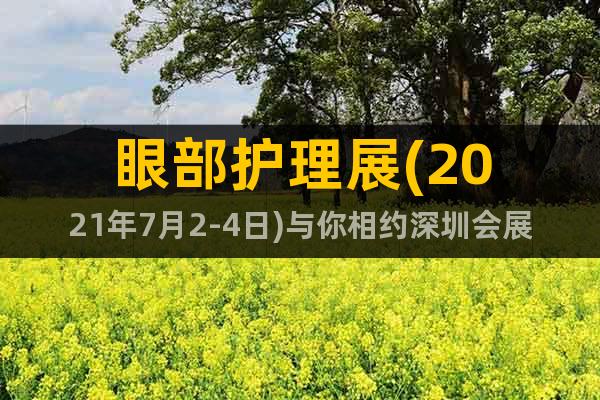 眼部護(hù)理展(2021年7月2-4日)與你相約深圳會展中心