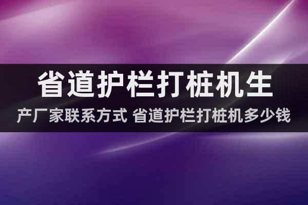 省道護欄打樁機生產(chǎn)廠家聯(lián)系方式 省道護欄打樁機多少錢一臺