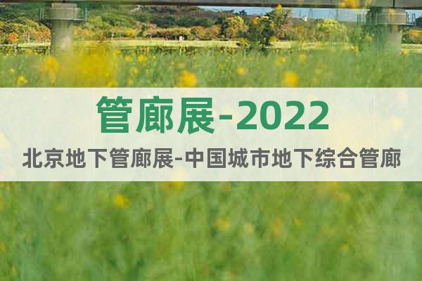 管廊展-2022北京地下管廊展-中国城市地下综合管廊展览会