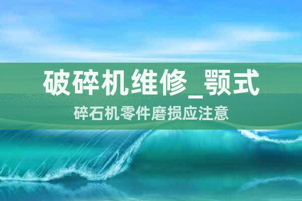 破碎機(jī)維修_顎式碎石機(jī)零件磨損應(yīng)注意