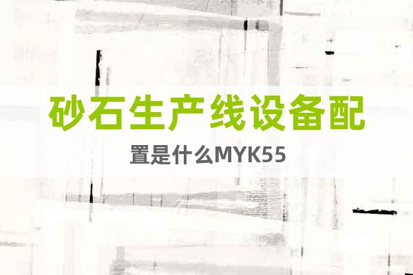 砂石生產(chǎn)線設(shè)備配置是什么MYK55