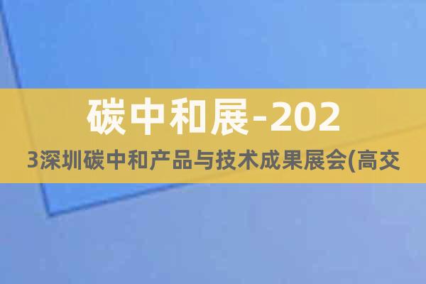 碳中和展-2023深圳碳中和产品与技术成果展会(高交会专区)