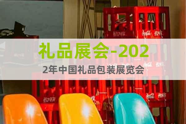 礼品展会-2022年中国礼品包装展览会