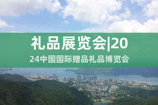 禮品展覽會|2024中國國際贈品禮品博覽會