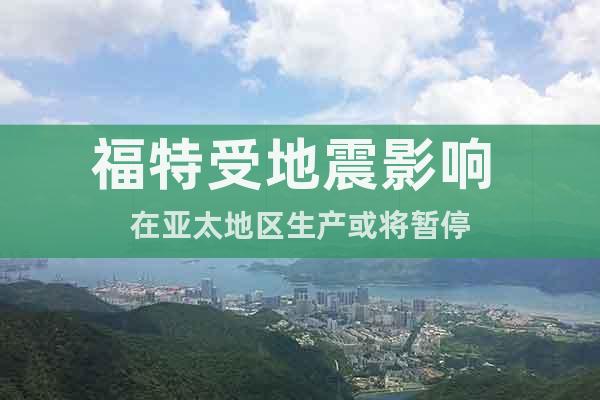 福特受地震影響 在亞太地區(qū)生產(chǎn)或?qū)和? class=