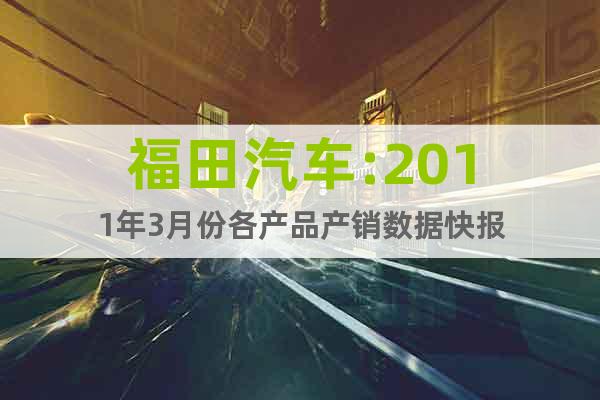 福田汽车:2011年3月份各产品产销数据快报