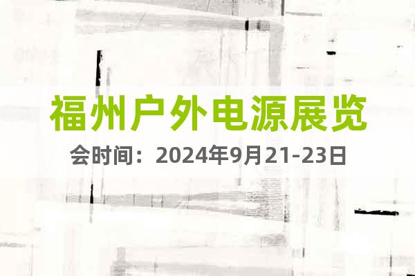 福州户外电源展览会时间：2024年9月21-23日