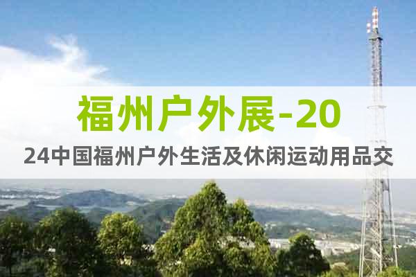 福州户外展-2024中国福州户外生活及休闲运动用品交易博览会