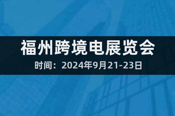 福州跨境电展览会时间：2024年9月21-23日