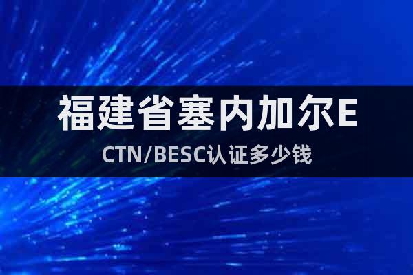 福建省塞内加尔ECTN/BESC认证多少钱