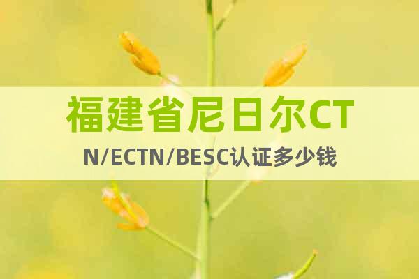 福建省尼日尔CTN/ECTN/BESC认证多少钱